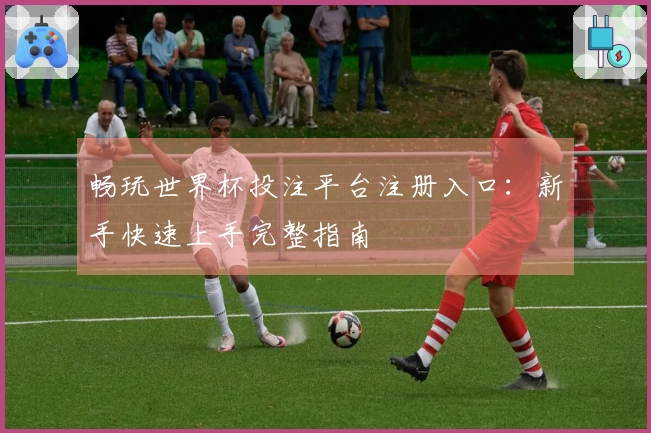 畅玩世界杯投注平台注册入口：新手快速上手完整指南