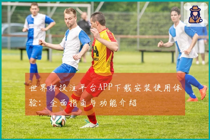 世界杯投注平台APP下载安装使用体验：全面指南与功能介绍