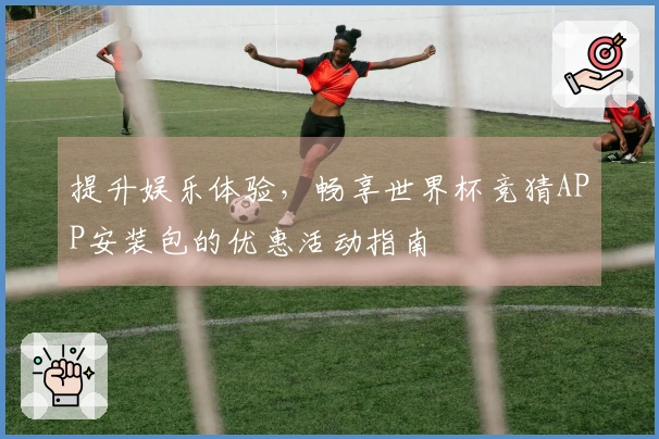 提升娱乐体验，畅享世界杯竞猜APP安装包的优惠活动指南