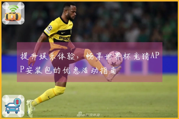 提升娱乐体验，畅享世界杯竞猜APP安装包的优惠活动指南