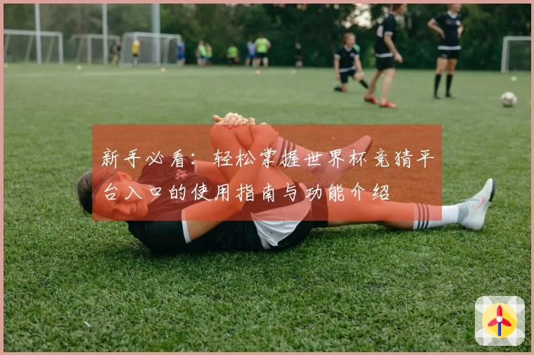 新手必看:轻松掌握世界杯竞猜平台入口的使用指南与功能介绍