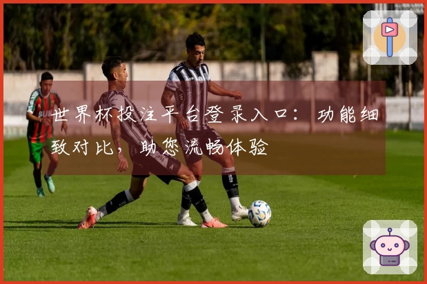 世界杯投注平台登录入口:功能细致对比,助您流畅体验
