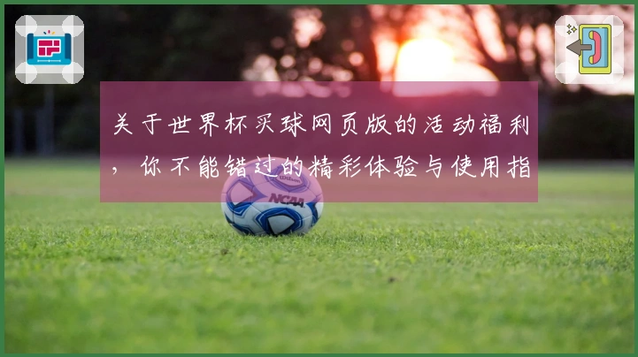 关于世界杯买球网页版的活动福利，你不能错过的精彩体验与使用指南