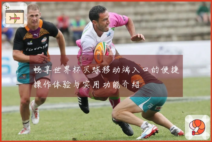 畅享世界杯买球移动端入口的便捷操作体验与实用功能介绍