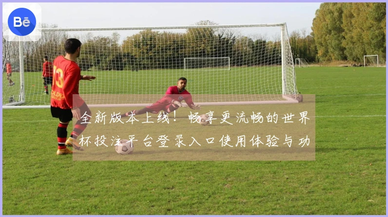 全新版本上线！畅享更流畅的世界杯投注平台登录入口使用体验与功能介绍