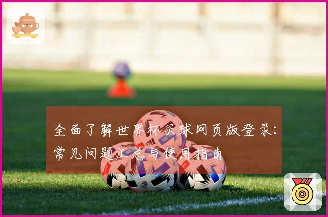 全面了解世界杯买球网页版登录：常见问题汇总与使用指南