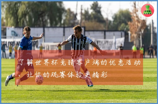 了解世界杯竞猜客户端的优惠活动，让你的观赛体验更精彩