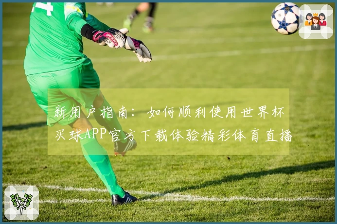 新用户指南：如何顺利使用世界杯买球APP官方下载体验精彩体育直播