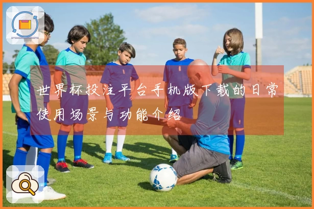 世界杯投注平台手机版下载的日常使用场景与功能介绍
