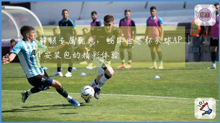 解锁专属优惠，畅享世界杯买球APP安装包的精彩体验