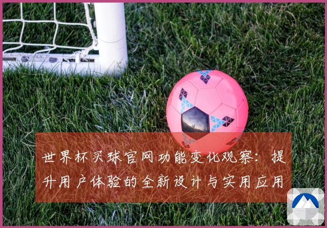 世界杯买球官网功能变化观察：提升用户体验的全新设计与实用应用说明