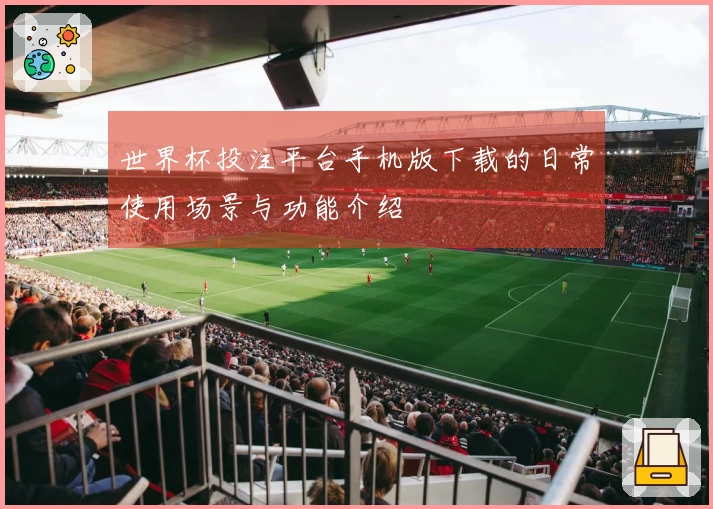 世界杯投注平台手机版下载的日常使用场景与功能介绍