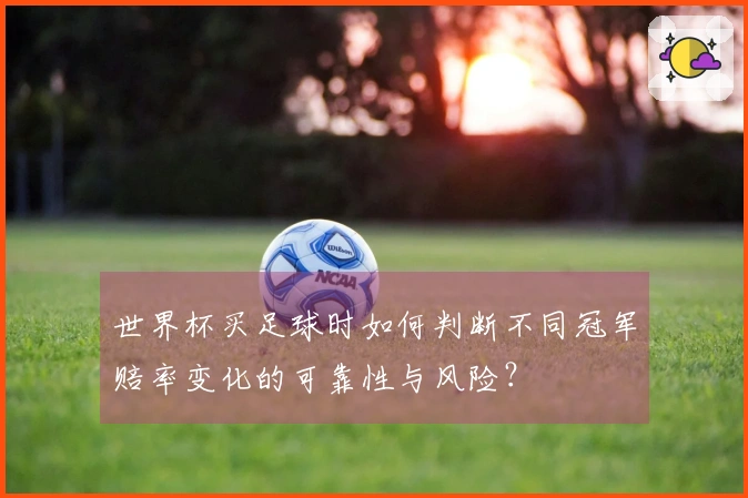世界杯买足球时如何判断不同冠军赔率变化的可靠性与风险？