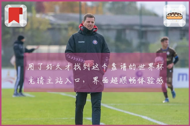 用了好久才找到这个靠谱的世界杯竞猜主站入口，界面超顺畅体验感爆棚！