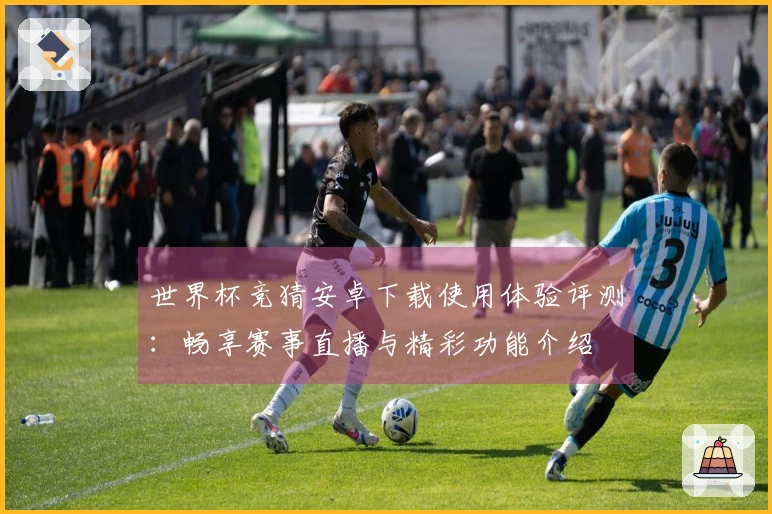 世界杯竞猜安卓下载使用体验评测：畅享赛事直播与精彩功能介绍
