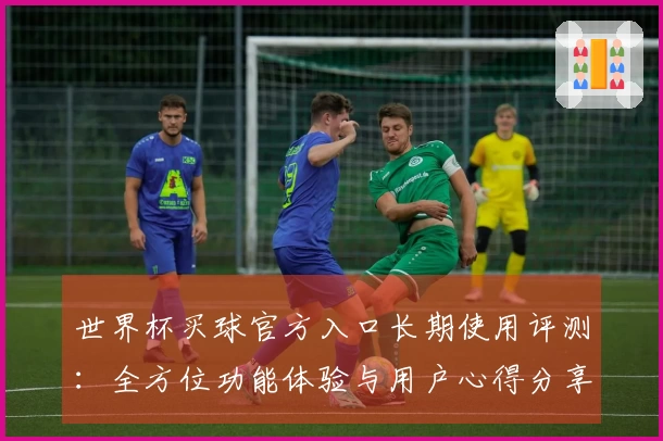 世界杯买球官方入口长期使用评测：全方位功能体验与用户心得分享