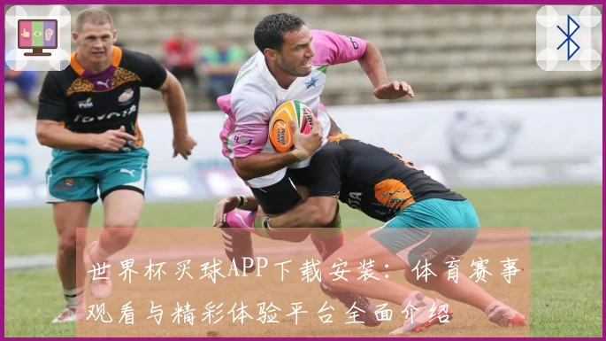 世界杯买球APP下载安装：体育赛事观看与精彩体验平台全面介绍