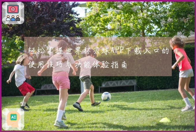 轻松掌握世界杯买球APP下载入口的使用技巧与功能体验指南