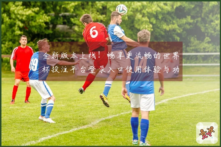 全新版本上线！畅享更流畅的世界杯投注平台登录入口使用体验与功能介绍