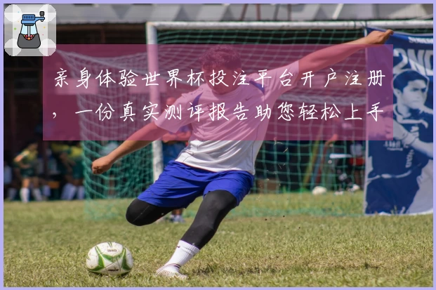 亲身体验世界杯投注平台开户注册，一份真实测评报告助您轻松上手