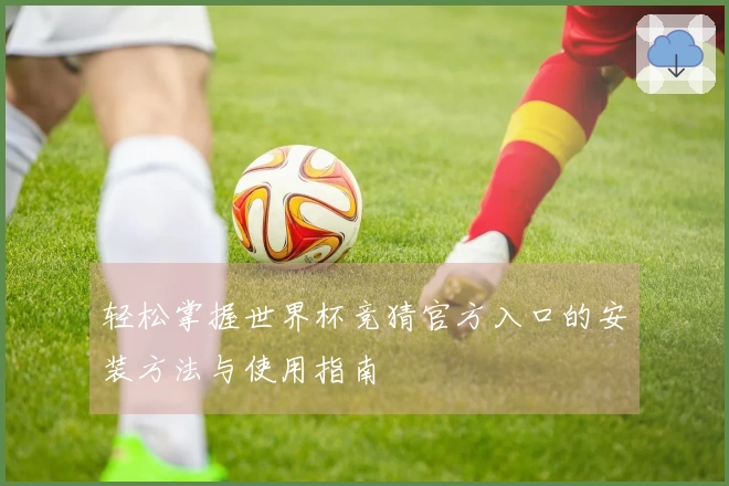 轻松掌握世界杯竞猜官方入口的安装方法与使用指南